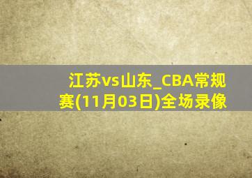 江苏vs山东_CBA常规赛(11月03日)全场录像