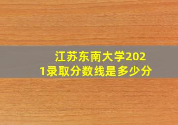 江苏东南大学2021录取分数线是多少分