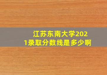 江苏东南大学2021录取分数线是多少啊