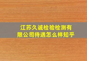 江苏久诚检验检测有限公司待遇怎么样知乎