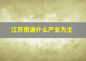 江苏南通什么产业为主