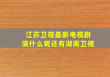 江苏卫视最新电视剧演什么呢还有湖南卫视