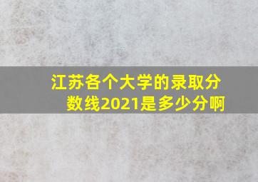 江苏各个大学的录取分数线2021是多少分啊