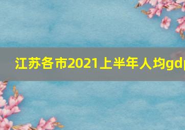 江苏各市2021上半年人均gdp