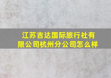 江苏吉达国际旅行社有限公司杭州分公司怎么样