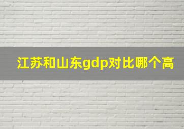 江苏和山东gdp对比哪个高