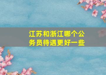 江苏和浙江哪个公务员待遇更好一些