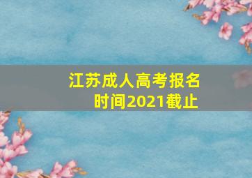 江苏成人高考报名时间2021截止