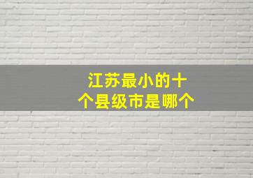 江苏最小的十个县级市是哪个