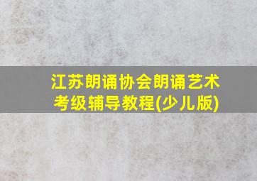 江苏朗诵协会朗诵艺术考级辅导教程(少儿版)