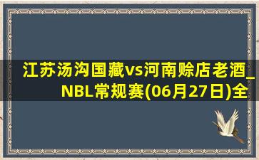 江苏汤沟国藏vs河南赊店老酒_NBL常规赛(06月27日)全场录像