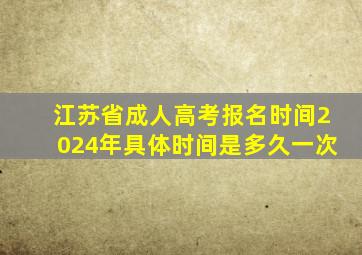 江苏省成人高考报名时间2024年具体时间是多久一次