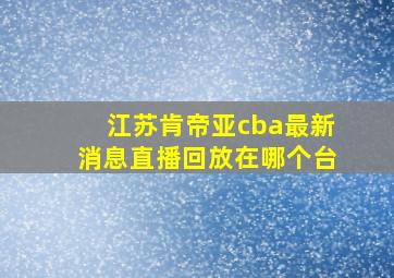 江苏肯帝亚cba最新消息直播回放在哪个台