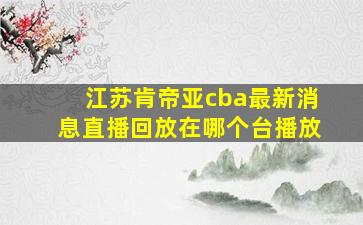 江苏肯帝亚cba最新消息直播回放在哪个台播放