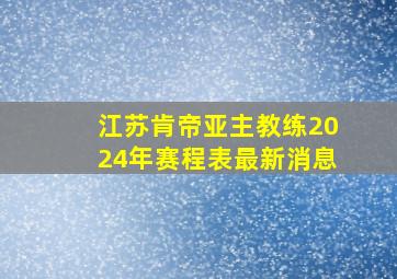 江苏肯帝亚主教练2024年赛程表最新消息