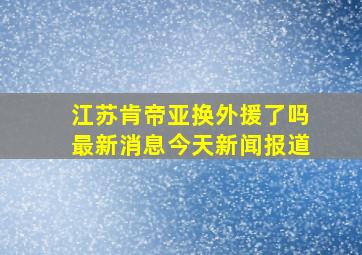 江苏肯帝亚换外援了吗最新消息今天新闻报道