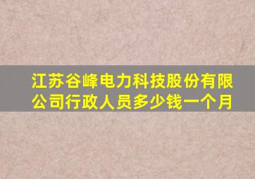 江苏谷峰电力科技股份有限公司行政人员多少钱一个月