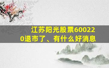 江苏阳光股票600220退市了、有什么好消息