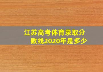 江苏高考体育录取分数线2020年是多少