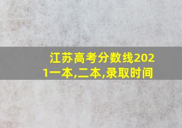 江苏高考分数线2021一本,二本,录取时间