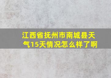 江西省抚州市南城县天气15天情况怎么样了啊