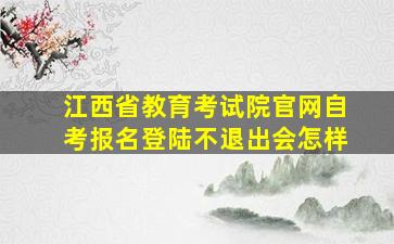 江西省教育考试院官网自考报名登陆不退出会怎样