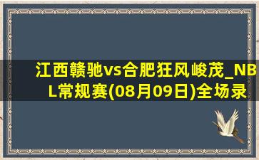 江西赣驰vs合肥狂风峻茂_NBL常规赛(08月09日)全场录像