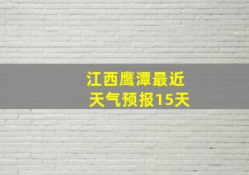 江西鹰潭最近天气预报15天