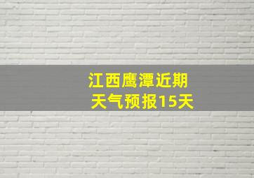 江西鹰潭近期天气预报15天