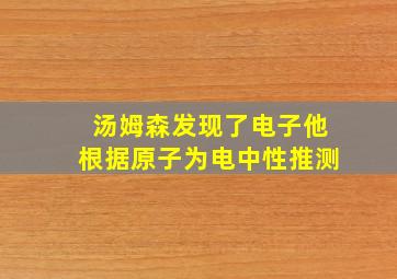 汤姆森发现了电子他根据原子为电中性推测