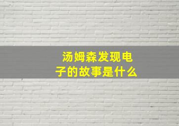 汤姆森发现电子的故事是什么