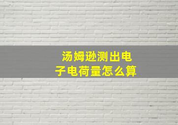 汤姆逊测出电子电荷量怎么算