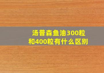 汤普森鱼油300粒和400粒有什么区别