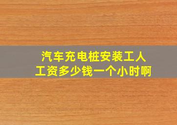 汽车充电桩安装工人工资多少钱一个小时啊