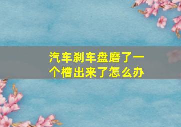 汽车刹车盘磨了一个槽出来了怎么办