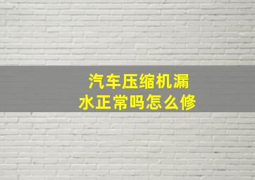 汽车压缩机漏水正常吗怎么修