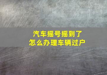 汽车摇号摇到了怎么办理车辆过户