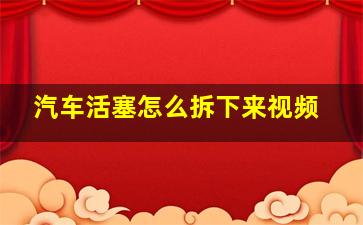 汽车活塞怎么拆下来视频