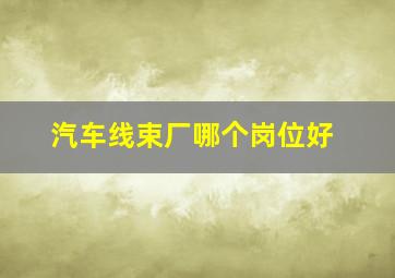 汽车线束厂哪个岗位好