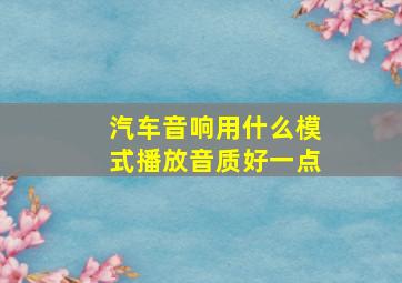 汽车音响用什么模式播放音质好一点