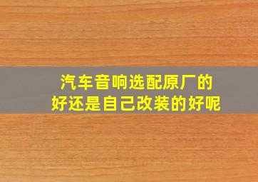 汽车音响选配原厂的好还是自己改装的好呢