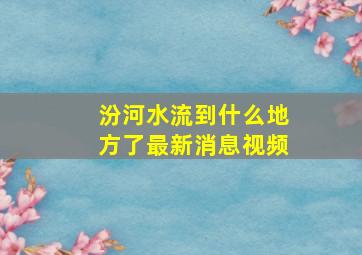 汾河水流到什么地方了最新消息视频