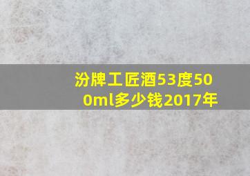 汾牌工匠酒53度500ml多少钱2017年