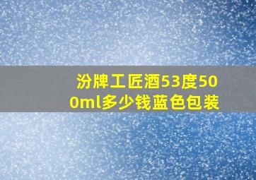 汾牌工匠酒53度500ml多少钱蓝色包装