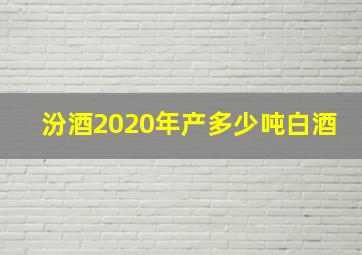 汾酒2020年产多少吨白酒