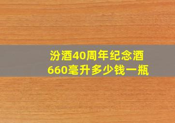 汾酒40周年纪念酒660毫升多少钱一瓶