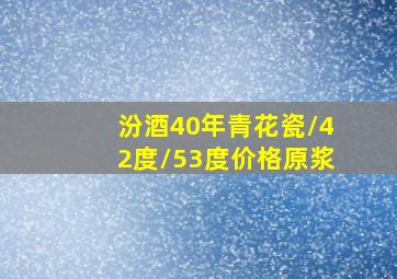 汾酒40年青花瓷/42度/53度价格原浆