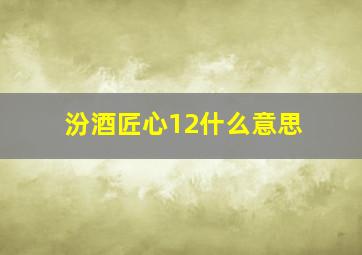 汾酒匠心12什么意思