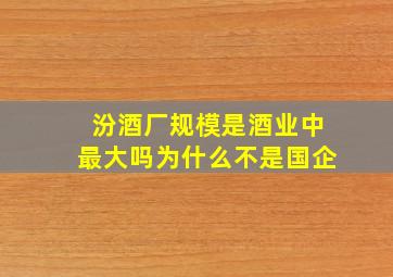 汾酒厂规模是酒业中最大吗为什么不是国企