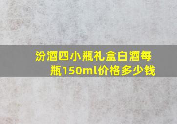 汾酒四小瓶礼盒白酒每瓶150ml价格多少钱